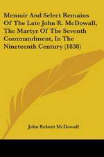 Memoir And Select Remains Of The Late John R. McDowall, The Martyr Of The Seventh Commandment, In The Nineteenth Century (1838)