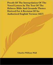 Proofs Of The Interpolation Of The Vowel Letters In The Text Of The Hebrew Bible And Grounds Thence Derived For A Revision Of Its Authorized English Version (1857)