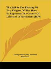 The Poll At The Electing Of Two Knights Of The Shire To Represent The County Of Leicester In Parliament (1830)