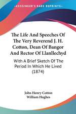 The Life And Speeches Of The Very Reverend J. H. Cotton, Dean Of Bangor And Rector Of Llanllechyd