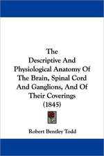 The Descriptive And Physiological Anatomy Of The Brain, Spinal Cord And Ganglions, And Of Their Coverings (1845)