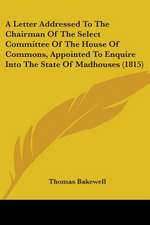 A Letter Addressed To The Chairman Of The Select Committee Of The House Of Commons, Appointed To Enquire Into The State Of Madhouses (1815)