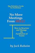 No More Meetings from Hell: How to Structure and Manage the Facilitation of Teams