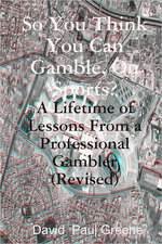 So You Think You Can Gamble, on Sports?: A Lifetime of Lessons from a Professional Gambler