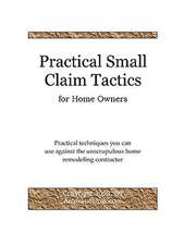 Practical Small Claim Tactics for Home Owners: Practical Techniques You Can Use Against the Unscrupulous Home Remodeling Contractor