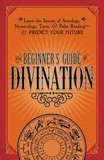 The Beginner's Guide to Divination: Learn the Secrets of Astrology, Numerology, Tarot, and Palm Reading--and Predict Your Future