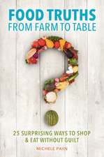 Food Truths from Farm to Table: 25 Surprising Ways to Shop & Eat without Guilt