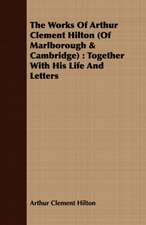 The Works of Arthur Clement Hilton (of Marlborough & Cambridge): Together with His Life and Letters