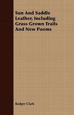 Sun and Saddle Leather, Including Grass Grown Trails and New Poems: Newman, Martineau, Comte, Spencer, Browning