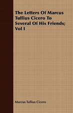 The Letters of Marcus Tullius Cicero to Several of His Friends; Vol I: Newly Arranged with Additions; Vol I