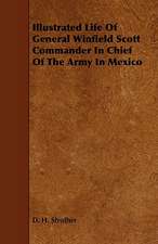 Illustrated Life of General Winfield Scott Commander in Chief of the Army in Mexico: Its Organization and Administration