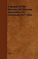 A Sketch of the Womens Art Museum Association of Cincinnati 1877-1886: Its Organization and Administration