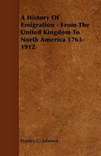 A History of Emigration - From the United Kingdom to North America 1763-1912: Its Organization and Administration