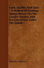 Curb, Snaffle, and Spur - A Method of Training Young Horses for the Cavalry Service, and for Geeral Use Under the Saddle