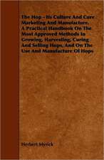 The Hop - Its Culture And Cure Marketing And Manufacture. A Practical Handbook On The Most Approved Methods In Growing, Harvesting, Curing And Selling Hops, And On The Use And Manufacture Of Hops