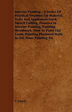 Interior Painting - A Series of Practical Treatises on Material, Tools and Appliances Used, Stencil Cutting, Pounces in Interior Painting, Painting Wo