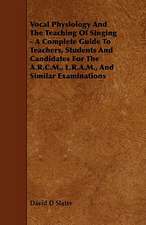 Vocal Physiology and the Teaching of Singing - A Complete Guide to Teachers, Students and Candidates for the A.R.C.M., L.R.A.M., and Similar Examinati