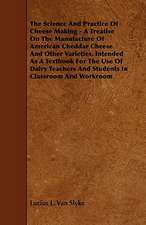 The Science and Practice of Cheese Making - A Treatise on the Manufacture of American Cheddar Cheese and Other Varieties, Intended as a Textbook for t