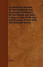 An Historical Account of the Settlement and Possession of Bombay, by the English East India Company, and of the Rise and Progress of War with the Mah