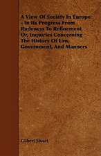 A View of Society in Europe - In Its Progress from Rudeness to Refinement Or, Inquiries Concerning the History of Law, Government, and Manners