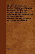 The Life of Miss Anne Catley - Celebrated Singing Performer of the Last Century Including an Account of Her Introduction to Public Life Her Profession