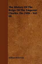 The History Of The Reign Of The Emperor Charles The Fifth - Vol. III.