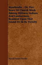 Manitoulin - Or, Five Years Of Church Work Among Ojibway Indians And Lumbermen, Resident Upon That Island Or In Its Vicinity