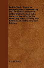 East By West - Essays In Transportation A Commentary On The Political Framework Within Which The East India Trade Has Been Carried On From Early Times, Starting With Babylon And Ending Very Near Babylon