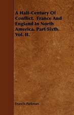 A Half-Century Of Conflict. France And England In North America. Part Sixth. Vol. II.