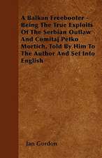 A Balkan Freebooter - Being The True Exploits Of The Serbian Outlaw And Comitaj Petko Mortich, Told By Him To The Author And Set Into English