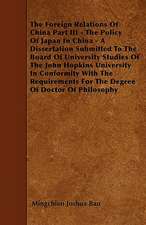 The Foreign Relations Of China Part III - The Policy Of Japan In China - A Dissertation Submitted To The Board Of University Studies Of The John Hopkins University In Conformity With The Requirements For The Degree Of Doctor Of Philosophy