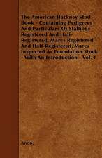 The American Hackney Stud Book - Containing Pedigrees And Particulars Of Stallions Registered And Half-Registered, Mares Registered And Half-Registered, Mares Inspected As Foundation Stock - With An Introduction - Vol. 1