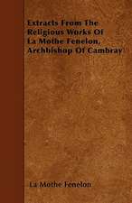 Extracts From The Religious Works Of La Mothe Fenelon, Archbishop Of Cambray