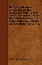 The Diary Of James K. Polk During His Presidency, 1845 To 1849 - Now First Printed From The Original Manuscript In The Collections Of The Chicago Historical Society