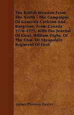 The British Invasion From The North - The Campaigns Of Generals Carleton And Burgoyne, From Canada 1776-1777, With The Journal Of Lieut. William Digby, Of The 53rd, Or Shropshire Regiment Of Foot