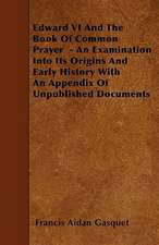 Edward VI And The Book Of Common Prayer - An Examination Into Its Origins And Early History With An Appendix Of Unpublished Documents