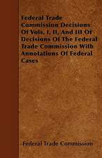 Federal Trade Commission Decisions Of Vols. I, II, And III Of Decisions Of The Federal Trade Commission With Annotations Of Federal Cases