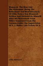 Bismarck - The Man And The Statesman - Being The Reflections And Reminiscences Of Otto, Prince Von Bismarck Written And Dictated By Himself After His Retirement From Office Translated From The German Under The Supervision Of A. J. Butler, Late Fellow Of T