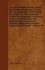 A General History Of The County Of Norfolk, Intended To Convey All The Information Of A Norfolk Tour, With The More Extended Details Of Antiquarian, Statistical, Pictorial, Architectural, And Miscellaneous Information - Including Biographical Notices, Ori