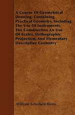 A Course Of Geometrical Drawing, Containing Practical Geometry, Including The Use Of Instruments, The Construction An Use Of Scales, Orthographic Proj