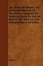 The Book Of Blood. An Authentic Record Of The Policy Adopted By Modern Spain To Put An End To The War For The Independence Of Cuba.