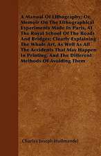 A Manual Of Lithography; Or, Memoir On The Lithographical Experiments Made In Paris, At The Royal School Of The Roads And Bridges; Clearly Explaining The Whole Art, As Well As All The Accidents That May Happen In Printing, And The Different Methods Of Avo