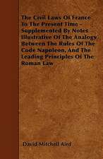 The Civil Laws Of France To The Present Time - Supplemented By Notes Illustrative Of The Analogy Between The Rules Of The Code Napoleon, And The Leading Principles Of The Roman Law