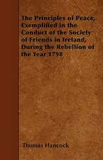 The Principles of Peace, Exemplified in the Conduct of the Society of Friends in Ireland, During the Rebellion of the Year 1798