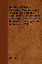 Sketches Of The Character, Manners, And Present State Of The Highlanders Of Scotland - With Details Of Military Service Of The Highland Regiments - Vol. I