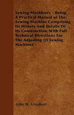 Sewing Machinery - Being A Practical Manual of The Sewing Machine Comprising Its History And Details Of Its Construction, With Full Technical Directions For The Adjusting Of Sewing Machines