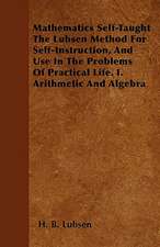 Mathematics Self-Taught The Lubsen Method For Self-Instruction, And Use In The Problems Of Practical Life. I. Arithmetic And Algebra