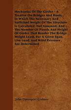 Mechanics Of The Girder - A Treatise On Bridges And Roofs, In Which The Necessary And Sufficient Weight Of The Structure Is Calculated, Not Assumed; And - The Number Of Panels And Height Of Girder That Render The Bridge Weight Least, For A Given Span, Li