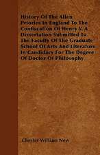 History Of The Alien Priories In England To The Confiscation Of Henry V. A Dissertation Submitted To The Faculty Of The Graduate School Of Arts And Literature In Candidacy For The Degree Of Doctor Of Philosophy