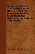 Greece, In 1823 And 1824 - Being A Series Of Letters, And Other Documents, On The Greek Revolution, Written During A Visit To That Country